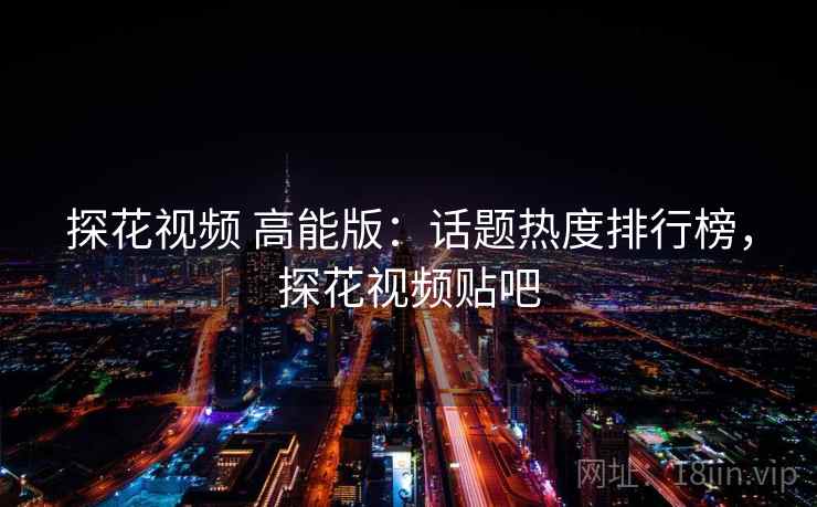 探花视频 高能版：话题热度排行榜，探花视频贴吧