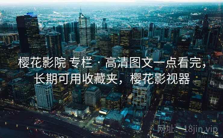 樱花影院 专栏 · 高清图文一点看完，长期可用收藏夹，樱花影视器