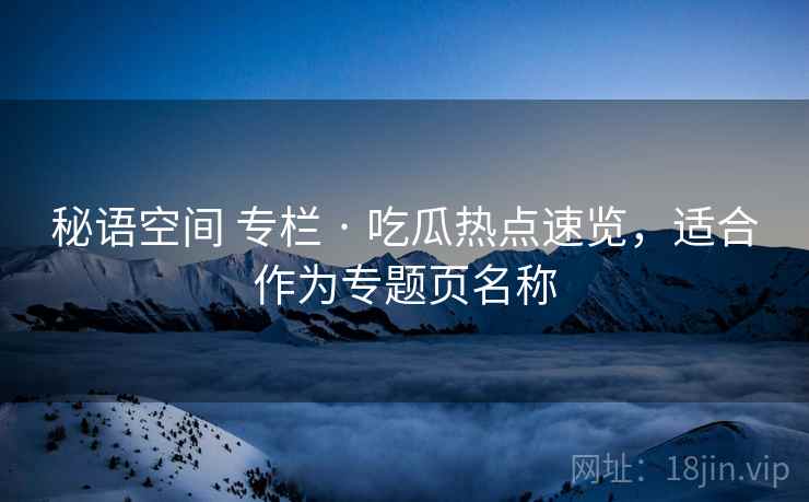 秘语空间 专栏 · 吃瓜热点速览，适合作为专题页名称