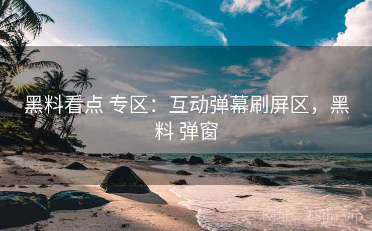 黑料看点 专区:互动弹幕刷屏区,黑料 弹窗 黑料看点 专区:互动弹幕刷屏区,黑料 弹窗