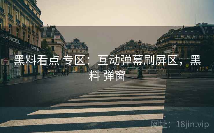 黑料看点 专区:互动弹幕刷屏区,黑料 弹窗 黑料看点 专区:互动弹幕刷屏区,黑料 弹窗