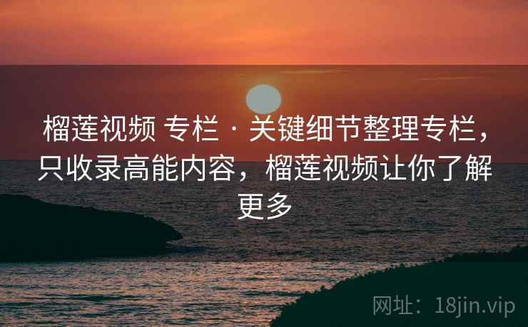 榴莲视频 专栏 · 关键细节整理专栏,只收录高能内容,榴莲视频让你了解更多 榴莲视频 专栏 · 关键细节整理专栏,只收录高能内容,榴莲视频让你了解更多