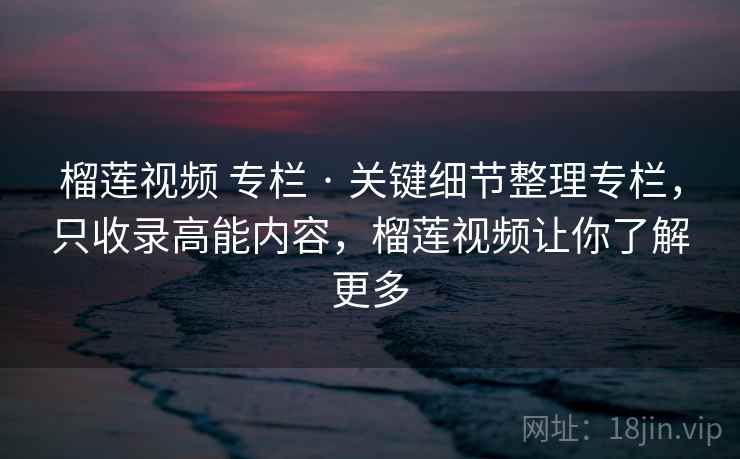 榴莲视频 专栏 · 关键细节整理专栏,只收录高能内容,榴莲视频让你了解更多 榴莲视频 专栏 · 关键细节整理专栏,只收录高能内容,榴莲视频让你了解更多