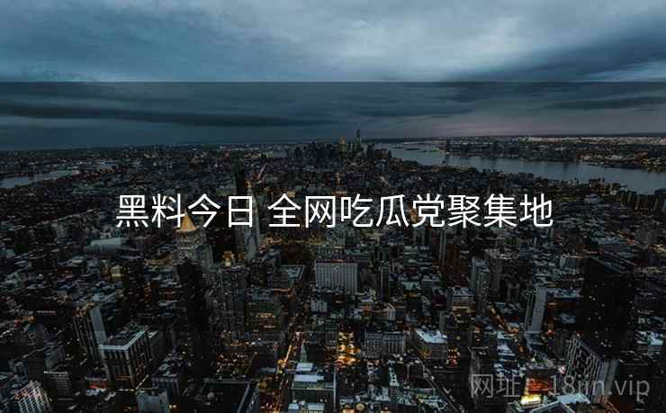 黑料今日 全网吃瓜党聚集地 黑料今日 全网吃瓜党聚集地
