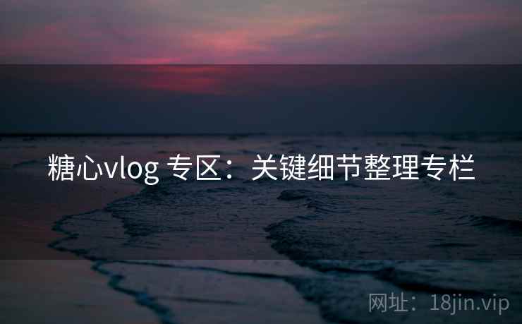 糖心vlog 专区:关键细节整理专栏 糖心vlog 专区:关键细节整理专栏
