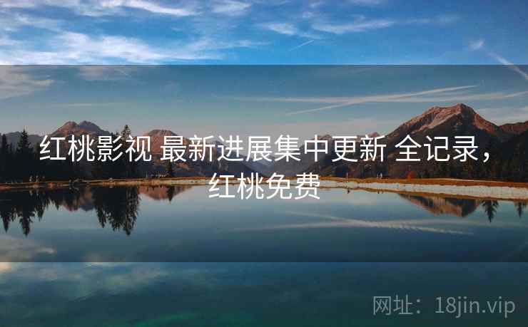 红桃影视 最新进展集中更新 全记录,红桃免费 红桃影视 最新进展集中更新 全记录,红桃免费