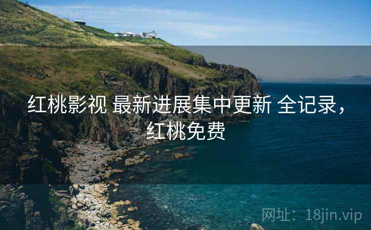 红桃影视 最新进展集中更新 全记录,红桃免费 红桃影视 最新进展集中更新 全记录,红桃免费