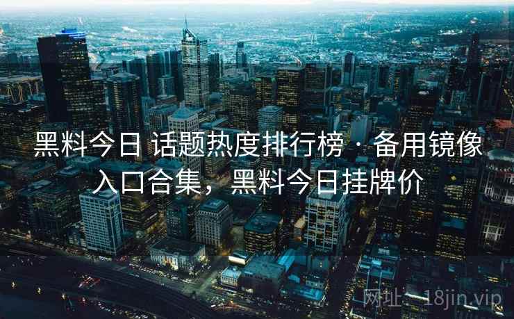 黑料今日 话题热度排行榜 · 备用镜像入口合集,黑料今日挂牌价 黑料今日 话题热度排行榜 · 备用镜像入口合集,黑料今日挂牌价