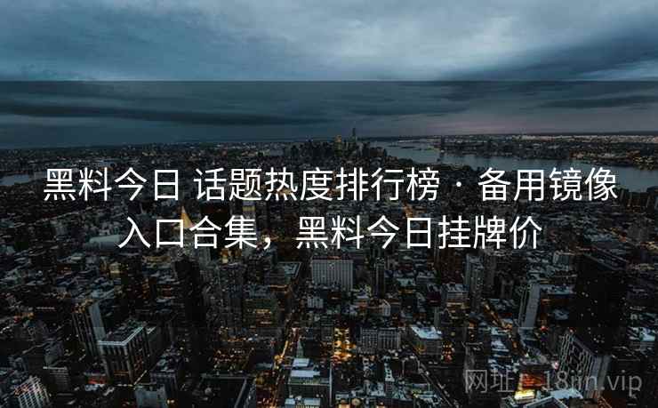 黑料今日 话题热度排行榜 · 备用镜像入口合集,黑料今日挂牌价 黑料今日 话题热度排行榜 · 备用镜像入口合集,黑料今日挂牌价