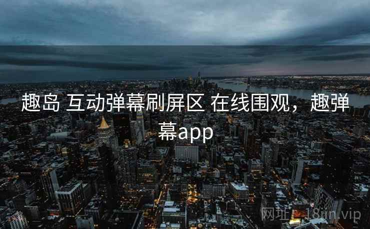 趣岛 互动弹幕刷屏区 在线围观，趣弹幕app