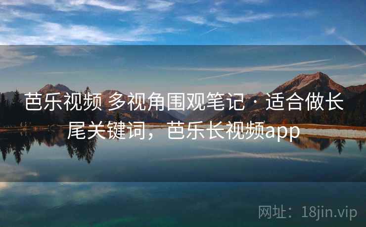 芭乐视频 多视角围观笔记 · 适合做长尾关键词,芭乐长视频app 芭乐视频 多视角围观笔记 · 适合做长尾关键词,芭乐长视频app