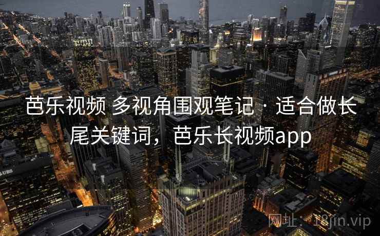芭乐视频 多视角围观笔记 · 适合做长尾关键词,芭乐长视频app 芭乐视频 多视角围观笔记 · 适合做长尾关键词,芭乐长视频app