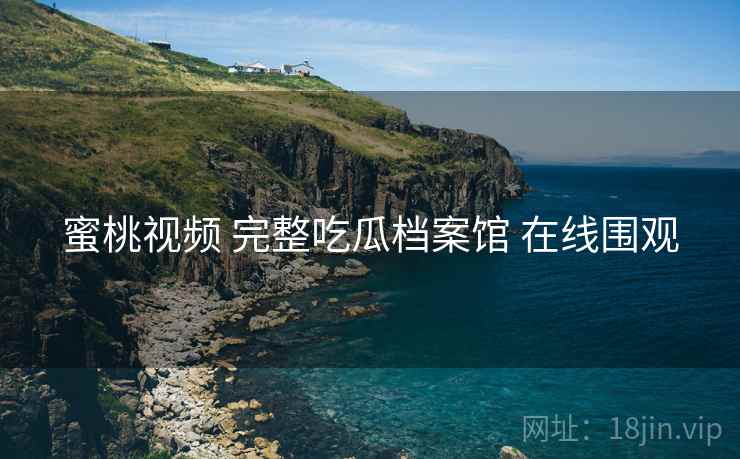 蜜桃视频 完整吃瓜档案馆 在线围观 蜜桃视频 完整吃瓜档案馆 在线围观