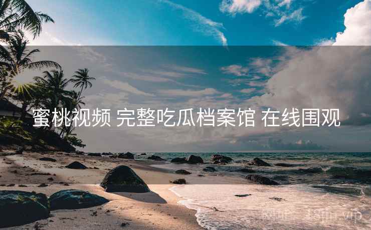蜜桃视频 完整吃瓜档案馆 在线围观 蜜桃视频 完整吃瓜档案馆 在线围观