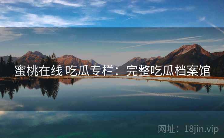 蜜桃在线 吃瓜专栏:完整吃瓜档案馆 蜜桃在线 吃瓜专栏:完整吃瓜档案馆