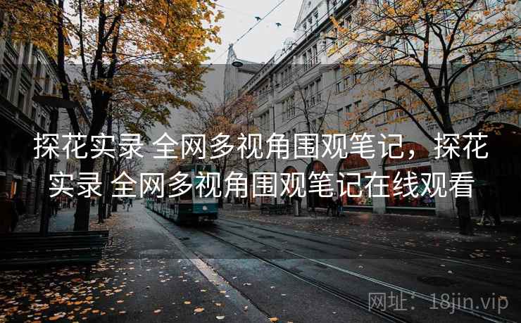 探花实录 全网多视角围观笔记,探花实录 全网多视角围观笔记在线观看 探花实录 全网多视角围观笔记,探花实录 全网多视角围观笔记在线观看