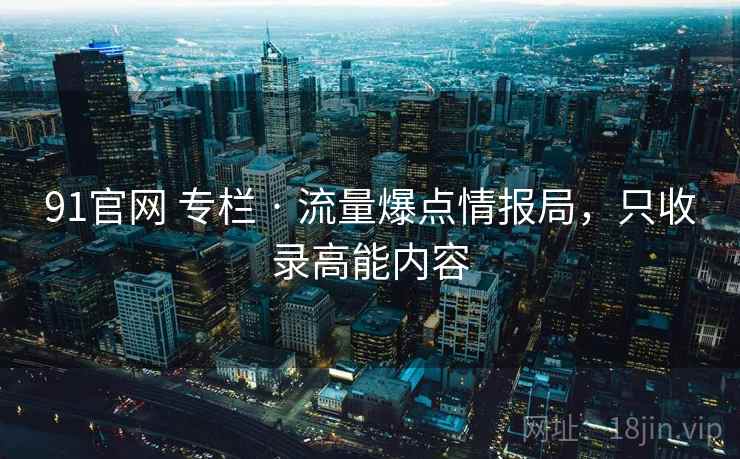 91官网 专栏 · 流量爆点情报局,只收录高能内容 91官网 专栏 · 流量爆点情报局,只收录高能内容
