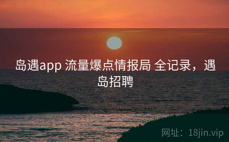 岛遇app 流量爆点情报局 全记录,遇岛招聘 岛遇app 流量爆点情报局 全记录,遇岛招聘