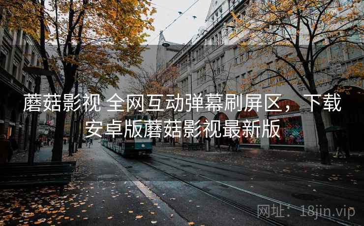 蘑菇影视 全网互动弹幕刷屏区,下载安卓版蘑菇影视最新版 蘑菇影视 全网互动弹幕刷屏区,下载安卓版蘑菇影视最新版