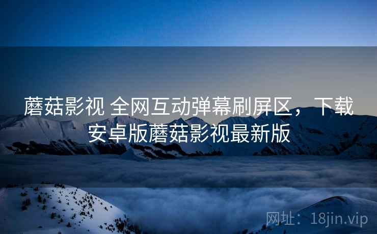 蘑菇影视 全网互动弹幕刷屏区,下载安卓版蘑菇影视最新版 蘑菇影视 全网互动弹幕刷屏区,下载安卓版蘑菇影视最新版