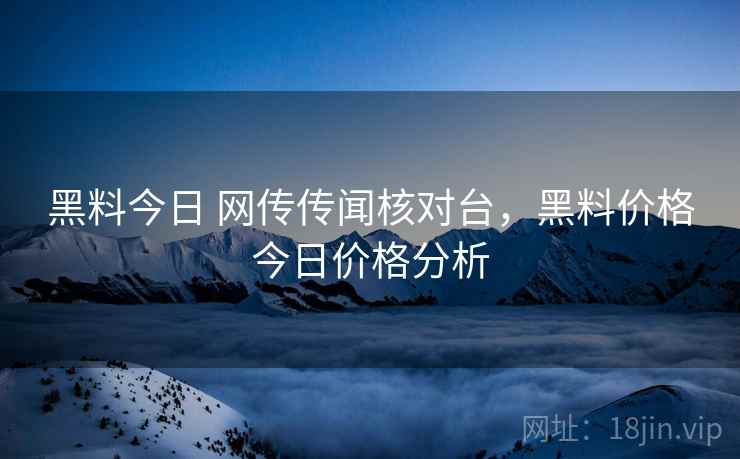 黑料今日 网传传闻核对台,黑料价格今日价格分析 黑料今日 网传传闻核对台,黑料价格今日价格分析