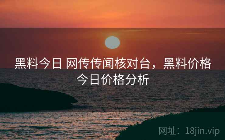黑料今日 网传传闻核对台,黑料价格今日价格分析 黑料今日 网传传闻核对台,黑料价格今日价格分析
