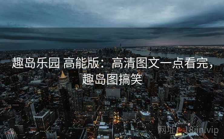 趣岛乐园 高能版:高清图文一点看完,趣岛图搞笑 趣岛乐园 高能版:高清图文一点看完,趣岛图搞笑