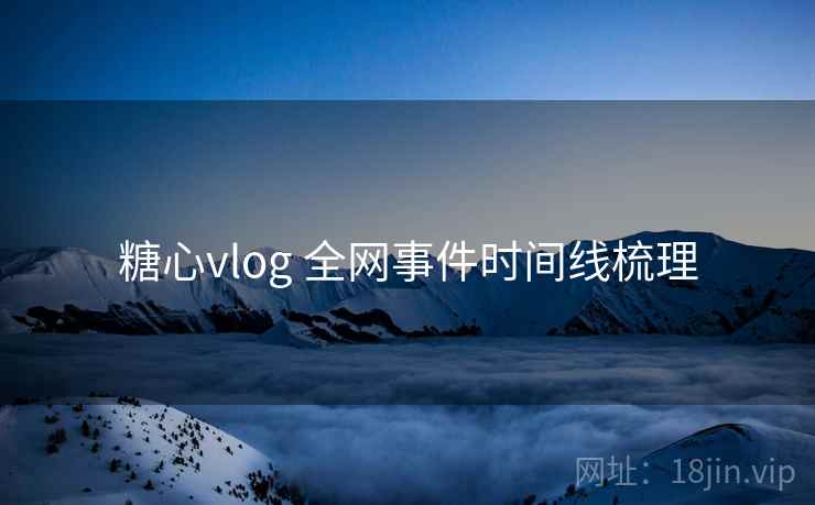 糖心vlog 全网事件时间线梳理
