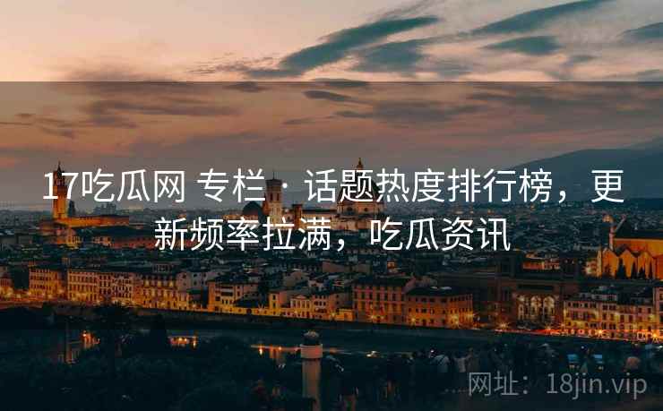 17吃瓜网 专栏 · 话题热度排行榜,更新频率拉满,吃瓜资讯 17吃瓜网 专栏 · 话题热度排行榜,更新频率拉满,吃瓜资讯
