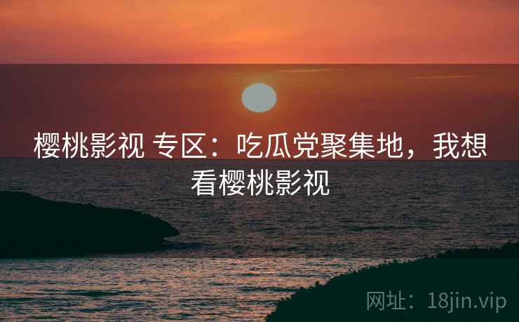 樱桃影视 专区:吃瓜党聚集地,我想看樱桃影视 樱桃影视 专区:吃瓜党聚集地,我想看樱桃影视