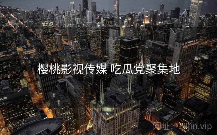 樱桃影视传媒 吃瓜党聚集地 樱桃影视传媒 吃瓜党聚集地