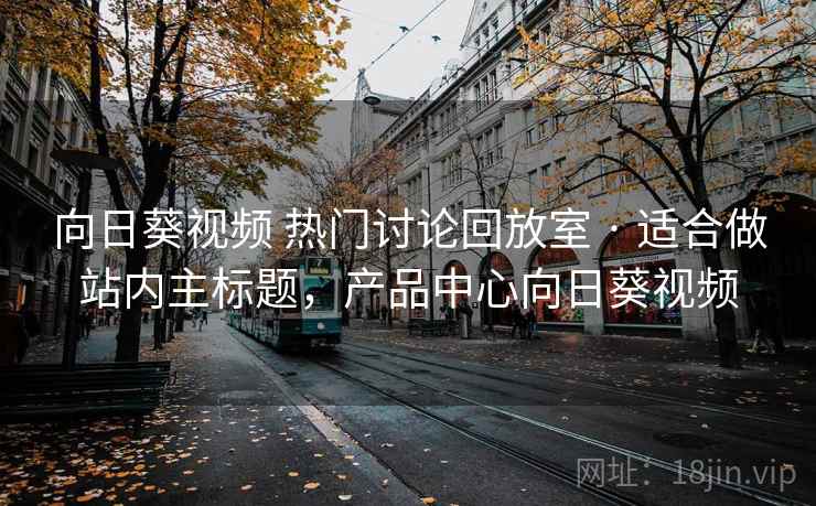 向日葵视频 热门讨论回放室 · 适合做站内主标题,产品中心向日葵视频 向日葵视频 热门讨论回放室 · 适合做站内主标题,产品中心向日葵视频