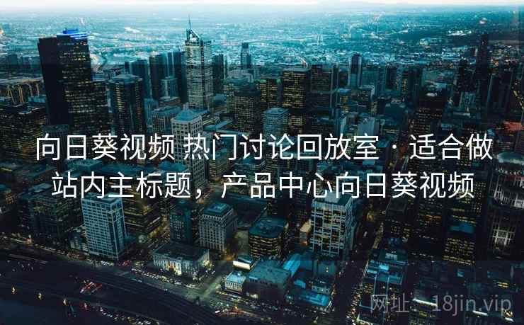向日葵视频 热门讨论回放室 · 适合做站内主标题,产品中心向日葵视频 向日葵视频 热门讨论回放室 · 适合做站内主标题,产品中心向日葵视频