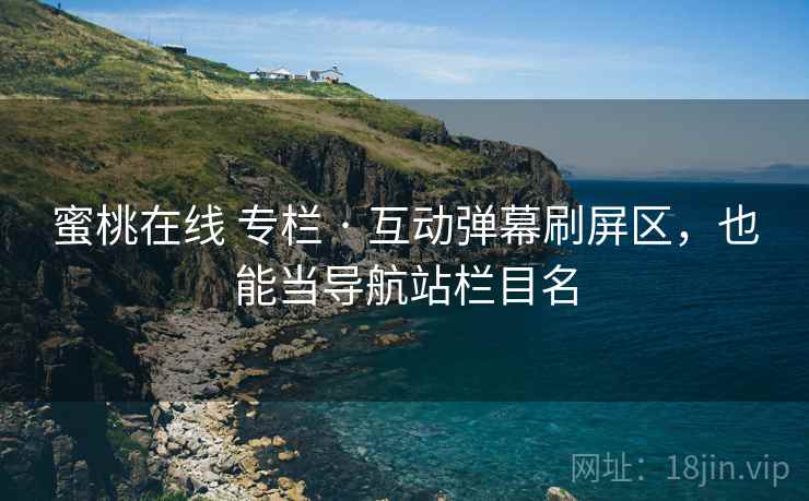 蜜桃在线 专栏 · 互动弹幕刷屏区,也能当导航站栏目名 蜜桃在线 专栏 · 互动弹幕刷屏区,也能当导航站栏目名