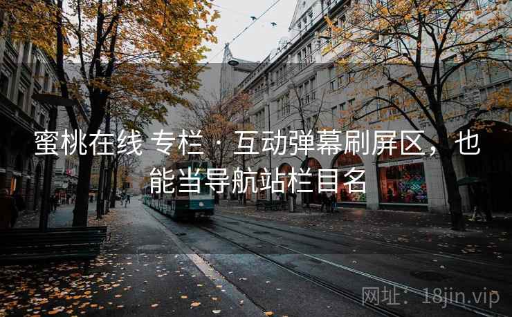 蜜桃在线 专栏 · 互动弹幕刷屏区,也能当导航站栏目名 蜜桃在线 专栏 · 互动弹幕刷屏区,也能当导航站栏目名