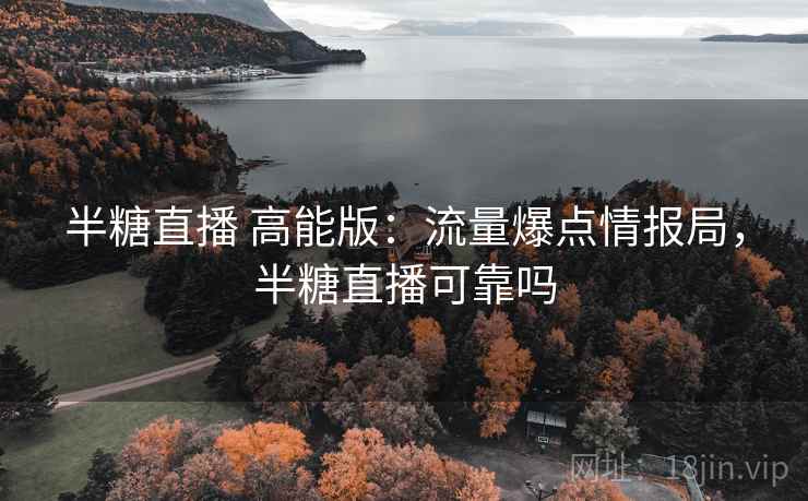 半糖直播 高能版:流量爆点情报局,半糖直播可靠吗 半糖直播 高能版:流量爆点情报局,半糖直播可靠吗