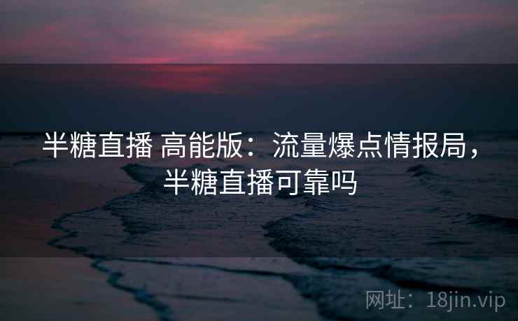 半糖直播 高能版:流量爆点情报局,半糖直播可靠吗 半糖直播 高能版:流量爆点情报局,半糖直播可靠吗