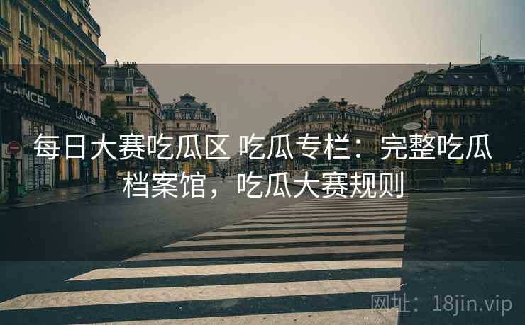 每日大赛吃瓜区 吃瓜专栏:完整吃瓜档案馆,吃瓜大赛规则 每日大赛吃瓜区 吃瓜专栏:完整吃瓜档案馆,吃瓜大赛规则