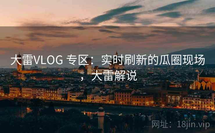 大雷VLOG 专区:实时刷新的瓜圈现场,大雷解说 大雷VLOG 专区:实时刷新的瓜圈现场,大雷解说