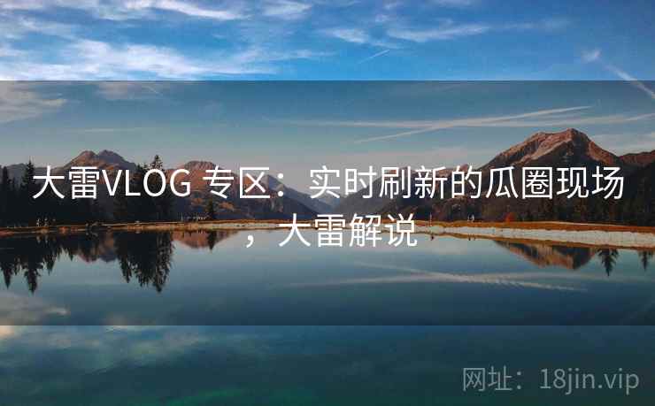 大雷VLOG 专区:实时刷新的瓜圈现场,大雷解说 大雷VLOG 专区:实时刷新的瓜圈现场,大雷解说