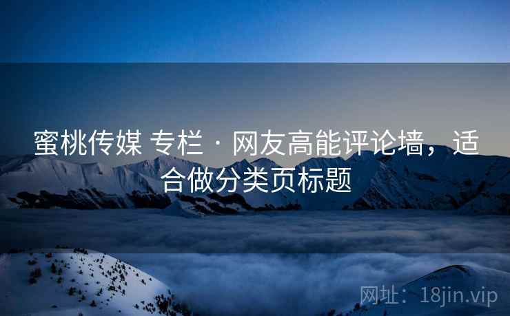 蜜桃传媒 专栏 · 网友高能评论墙,适合做分类页标题 蜜桃传媒 专栏 · 网友高能评论墙,适合做分类页标题