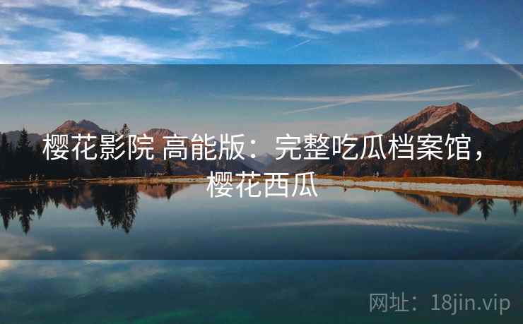 樱花影院 高能版：完整吃瓜档案馆，樱花西瓜