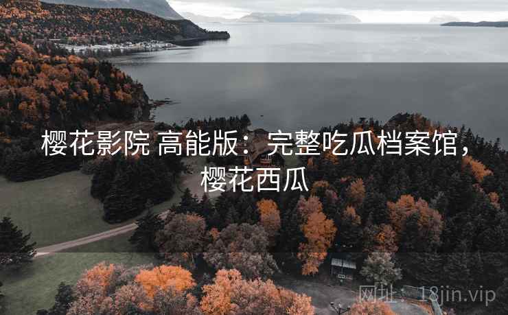 樱花影院 高能版：完整吃瓜档案馆，樱花西瓜