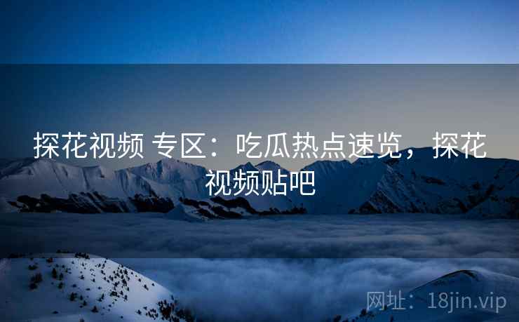 探花视频 专区:吃瓜热点速览,探花视频贴吧 探花视频 专区:吃瓜热点速览,探花视频贴吧