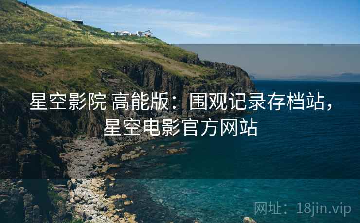 星空影院 高能版:围观记录存档站,星空电影官方网站 星空影院 高能版:围观记录存档站,星空电影官方网站