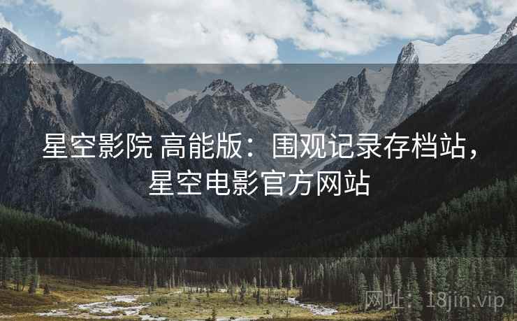 星空影院 高能版:围观记录存档站,星空电影官方网站 星空影院 高能版:围观记录存档站,星空电影官方网站