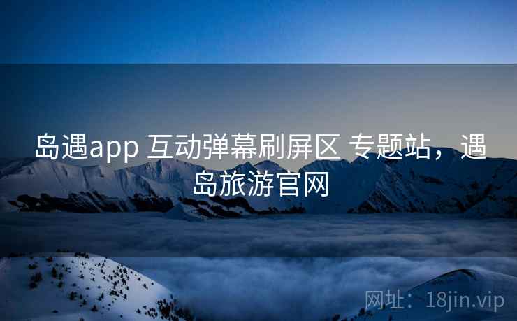 岛遇app 互动弹幕刷屏区 专题站,遇岛旅游官网 岛遇app 互动弹幕刷屏区 专题站,遇岛旅游官网