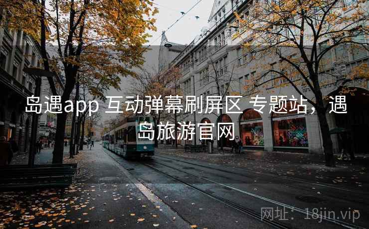 岛遇app 互动弹幕刷屏区 专题站,遇岛旅游官网 岛遇app 互动弹幕刷屏区 专题站,遇岛旅游官网