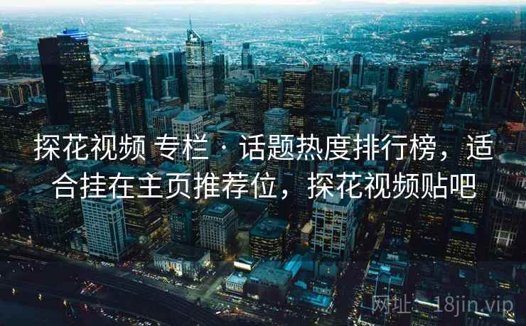 探花视频 专栏 · 话题热度排行榜,适合挂在主页推荐位,探花视频贴吧 探花视频 专栏 · 话题热度排行榜,适合挂在主页推荐位,探花视频贴吧