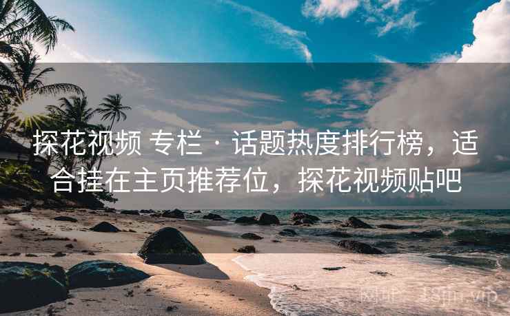 探花视频 专栏 · 话题热度排行榜,适合挂在主页推荐位,探花视频贴吧 探花视频 专栏 · 话题热度排行榜,适合挂在主页推荐位,探花视频贴吧